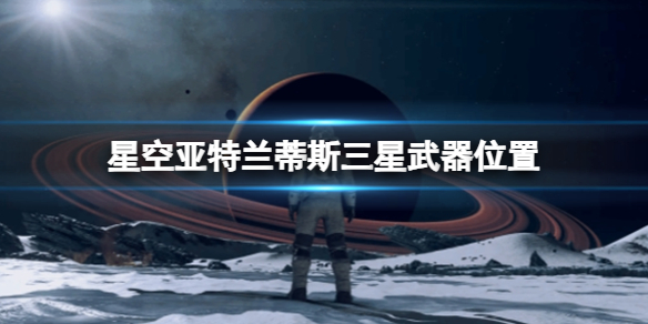 《星空》电弧电焊怎么获得？亚特兰蒂斯三星武器位置