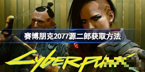 《赛博朋克2077》源二郎怎么拿？源二郎获取方法介绍