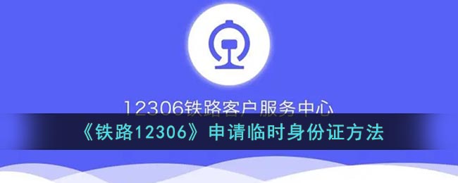 铁路12306怎么申请临时身份证 铁路12306临时身份证办理流程