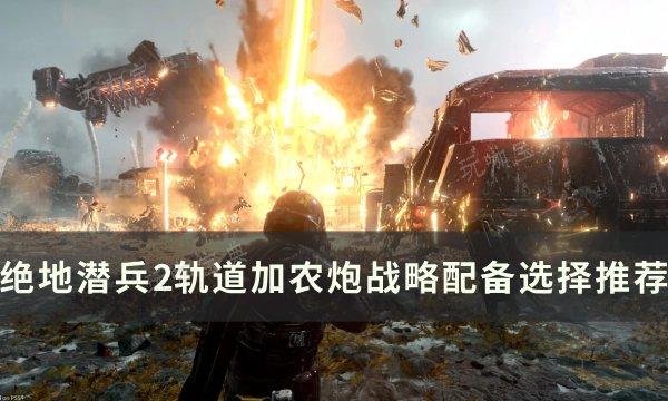 《绝地潜兵2》轨道加农炮战略怎么选择？轨道加农炮战略配备选择推荐